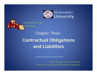 Chapter Three
Contractual Obligations
and Liabilities
Lecture by: Andualem Endris (M.Sc)
School of Engineering and Technology
Construction Technology and Management Department
Madawalabu
University
Construction Law
CoTM 4241
 