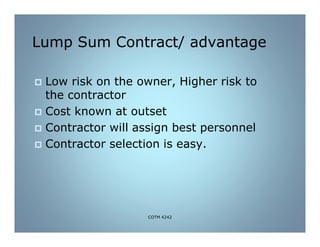 Lump Sum Contract/ advantage
 Low risk on the owner, Higher risk to
the contractor
 Cost known at outset
 Contractor will assign best personnel
 Contractor selection is easy.
COTM 4242
 