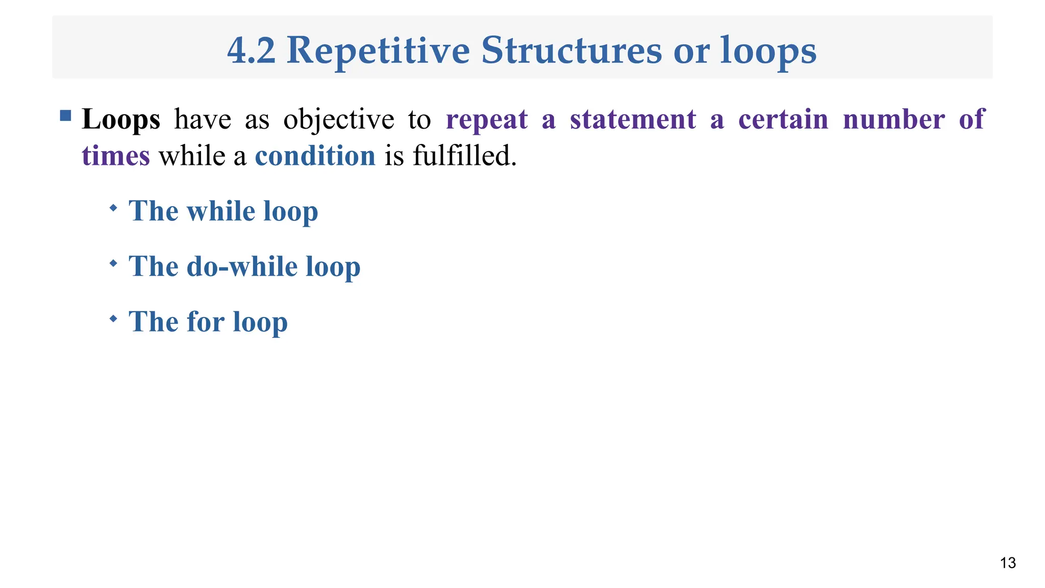 4.2 Repetitive Structures or loops
 Loops have as objective to repeat a statement a certain number of
times while a condition is fulfilled.

The while loop

The do-while loop

The for loop
13
 