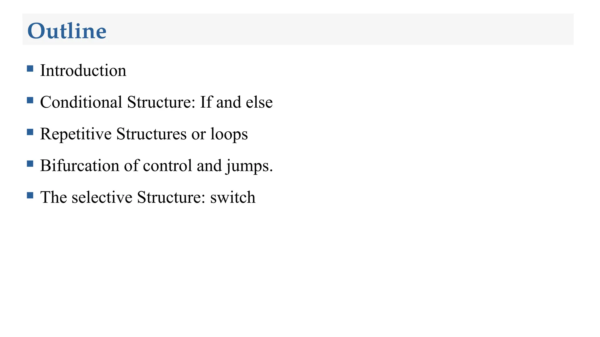 Outline
 Introduction
 Conditional Structure: If and else
 Repetitive Structures or loops
 Bifurcation of control and jumps.
 The selective Structure: switch
 