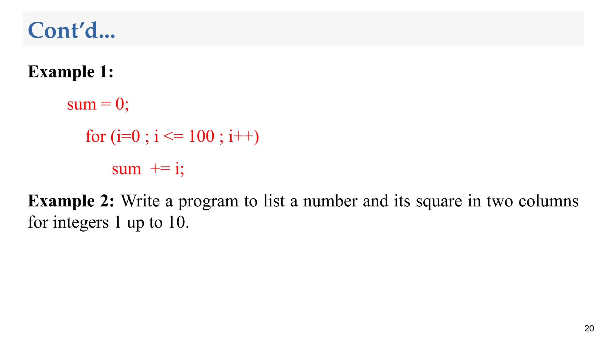Example 1:
sum = 0;
for (i=0 ; i <= 100 ; i++)
sum += i;
Example 2: Write a program to list a number and its square in two columns
for integers 1 up to 10.
20
Cont’d...
 