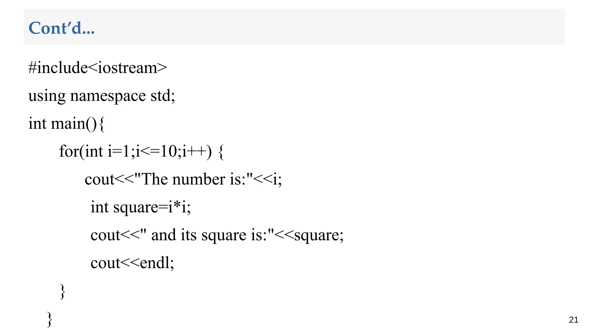 #include<iostream>
using namespace std;
int main(){
for(int i=1;i<=10;i++) {
cout<<"The number is:"<<i;
int square=i*i;
cout<<" and its square is:"<<square;
cout<<endl;
}
} 21
Cont’d...
 
