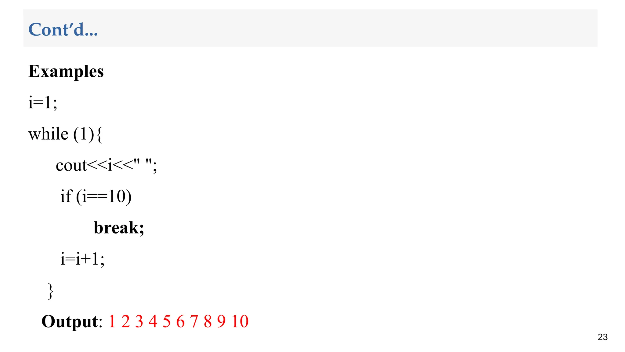 Examples
i=1;
while (1){
cout<<i<<" ";
if (i==10)
break;
i=i+1;
}
Output: 1 2 3 4 5 6 7 8 9 10
23
Cont’d...
 