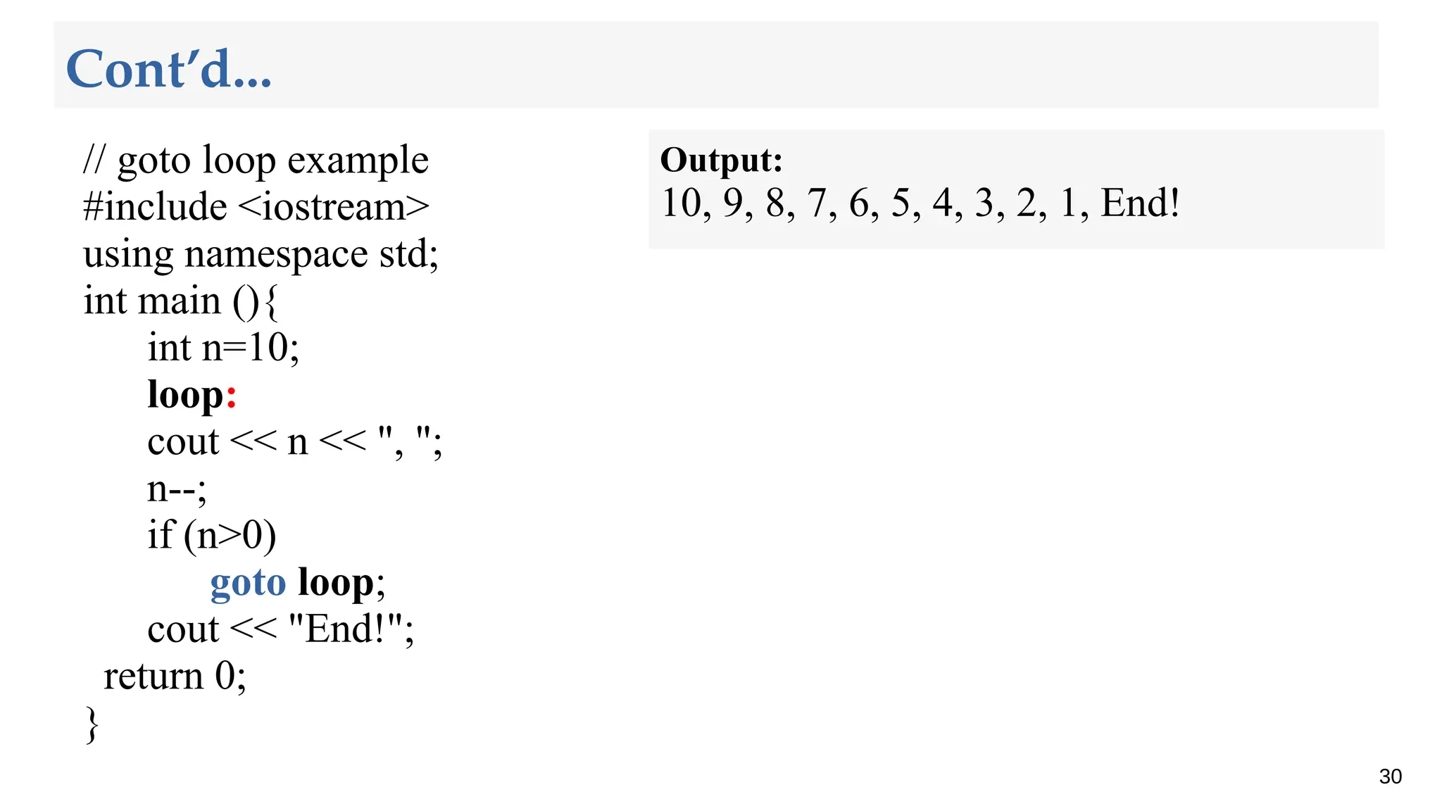 // goto loop example
#include <iostream>
using namespace std;
int main (){
int n=10;
loop:
cout << n << ", ";
n--;
if (n>0)
goto loop;
cout << "End!";
return 0;
}
30
Cont’d...
Output:
10, 9, 8, 7, 6, 5, 4, 3, 2, 1, End!
 