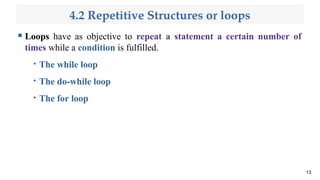 4.2 Repetitive Structures or loops
 Loops have as objective to repeat a statement a certain number of
times while a condition is fulfilled.

The while loop

The do-while loop

The for loop
13
 