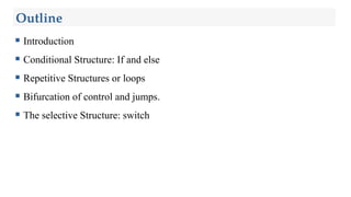 Outline
 Introduction
 Conditional Structure: If and else
 Repetitive Structures or loops
 Bifurcation of control and jumps.
 The selective Structure: switch
 