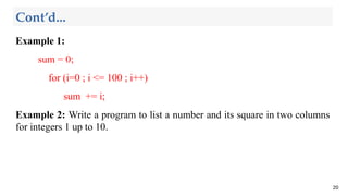 Example 1:
sum = 0;
for (i=0 ; i <= 100 ; i++)
sum += i;
Example 2: Write a program to list a number and its square in two columns
for integers 1 up to 10.
20
Cont’d...
 