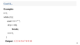 Examples
i=1;
while (1){
cout<<i<<" ";
if (i==10)
break;
i=i+1;
}
Output: 1 2 3 4 5 6 7 8 9 10
23
Cont’d...
 