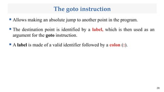 The goto instruction
 Allows making an absolute jump to another point in the program.
 The destination point is identified by a label, which is then used as an
argument for the goto instruction.
 A label is made of a valid identifier followed by a colon (:).
29
 