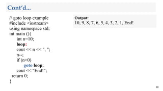 // goto loop example
#include <iostream>
using namespace std;
int main (){
int n=10;
loop:
cout << n << ", ";
n--;
if (n>0)
goto loop;
cout << "End!";
return 0;
}
30
Cont’d...
Output:
10, 9, 8, 7, 6, 5, 4, 3, 2, 1, End!
 