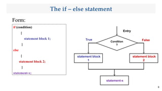 The if – else statement
Form:
9
if (condition)
{
statement block 1;
}
else
{
statement block 2;
}
statement-x;
Condition
?
statement block
1
statement-x
statement block
2
Entry
False
True
 