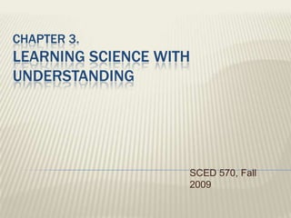 Chapter 3. Learning Science With understanding SCED 570, Fall 2009 