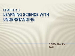 Chapter 3. Learning Science With understanding SCED 570, Fall 2011 
