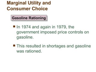  In 1974 and again in 1979, the
government imposed price controls on
gasoline.
This resulted in shortages and gasoline
was rationed.
Gasoline RationingGasoline Rationing
Marginal Utility and
Consumer Choice