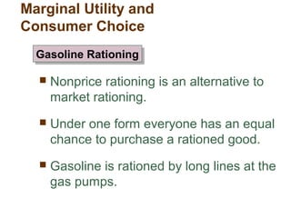  Nonprice rationing is an alternative to
market rationing.
Under one form everyone has an equal
chance to purchase a rationed good.
Gasoline is rationed by long lines at the
gas pumps.
Gasoline RationingGasoline Rationing
Marginal Utility and
Consumer Choice