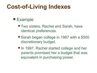 Cost-of-Living Indexes
Example
Two sisters, Rachel and Sarah, have
identical preferences.
Sarah began college in 1987 with a $500
discretionary budget.
In 1997, Rachel started college and her
parents promised her a budget that was
equivalent in purchasing power.