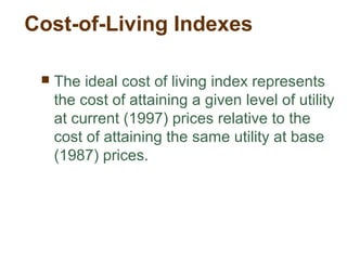 Cost-of-Living Indexes
The ideal cost of living index represents
the cost of attaining a given level of utility
at current (1997) prices relative to the
cost of attaining the same utility at base
(1987) prices.