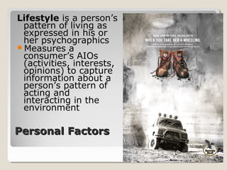 Lifestyle is a person’s
 pattern of living as
 expressed in his or
 her psychographics
Measures a
 consumer’s AIOs
 (activities, interests,
 opinions) to capture
 information about a
 person’s pattern of
 acting and
 interacting in the
 environment

Personal Factors

                                      MKT243 Fundamental of
                           DHD 2012   Marketing               23
 