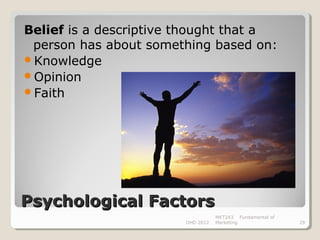 Belief is a descriptive thought that a
 person has about something based on:
Knowledge
Opinion
Faith




Psychological Factors
                                   MKT243 Fundamental of
                        DHD 2012   Marketing               29
 