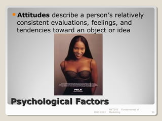 Attitudes  describe a person’s relatively
 consistent evaluations, feelings, and
 tendencies toward an object or idea




Psychological Factors
                                    MKT243 Fundamental of
                         DHD 2012   Marketing               30
 