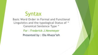 Syntax
Basic Word Order in Formal and Functional
Linguistics and the typological Status of “
Canonical Sentence Type “
For : Frederick J.Newmeyer
Presented by : Ola Khaza’leh
 