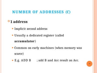 NUMBER OF ADDRESSES (C)
⚫ E.g. ADD B ; add B and Acc result on Acc.
10
 1 address
⚫ Implicit second address
⚫ Usually a dedicated register (called
accumulator)
⚫ Common on early machines (when memory was
scarce)
 