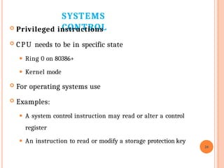 SYSTEMS
CONTROL
 Privileged instructions
 CPU needs to be in specific state
⚫ Ring 0 on 80386+
⚫ Kernel mode
 For operating systems use
 Examples:
⚫ A system control instruction may read or alter a control
register
⚫ An instruction to read or modify a storage protection key
24
 