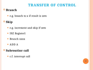 TRANSFER OF CONTROL
23
 Branch
⚫ e.g. branch to x if result is zero
 Skip
⚫ e.g. increment and skip if zero
⚫ ISZ Register1
⚫ Branch xxxx
⚫ ADD A
 Subroutine call
⚫ c.f. interrupt call
 