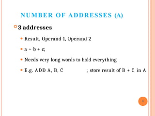 NUMBER OF ADDRESSES (A)
8
 3 addresses
⚫ Result, Operand 1, Operand 2
⚫ a = b + c;
⚫ Needs very long words to hold everything
⚫ E.g. ADD A, B, C ; store result of B + C in A
 