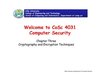 Welcome to CoSc 4031
Computer Security
Chapter Three
Cryptography and Encryption Techniques
Dilla University
College of Engineering and Technology
School of Computing and Informatics, Department of comp.sci
Dilla University, Department of Computer Science
 