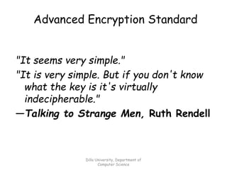 Advanced Encryption Standard
"It seems very simple."
"It is very simple. But if you don't know
what the key is it's virtually
indecipherable."
—Talking to Strange Men, Ruth Rendell
Dilla University, Department of
Computer Science
 