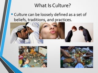 What Is Culture?
•Culture can be loosely defined as a set of
beliefs, traditions, and practices.
1
http://www.dailymotion.com/video/x8m5d0_everything-is-amazing-and-nobody-i_fun
Louis CK “Everything is amazing and nobody is happy!
 