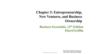 Business Essentials, 12th Edition
Ebert/Griffin
© 2009 Pearson Education, Inc.
Chapter 3: Entrepreneurship,
New Ventures, and Business
Ownership
PowerPoint Presentation prepared by
Carol Vollmer Pope Alverno College
 