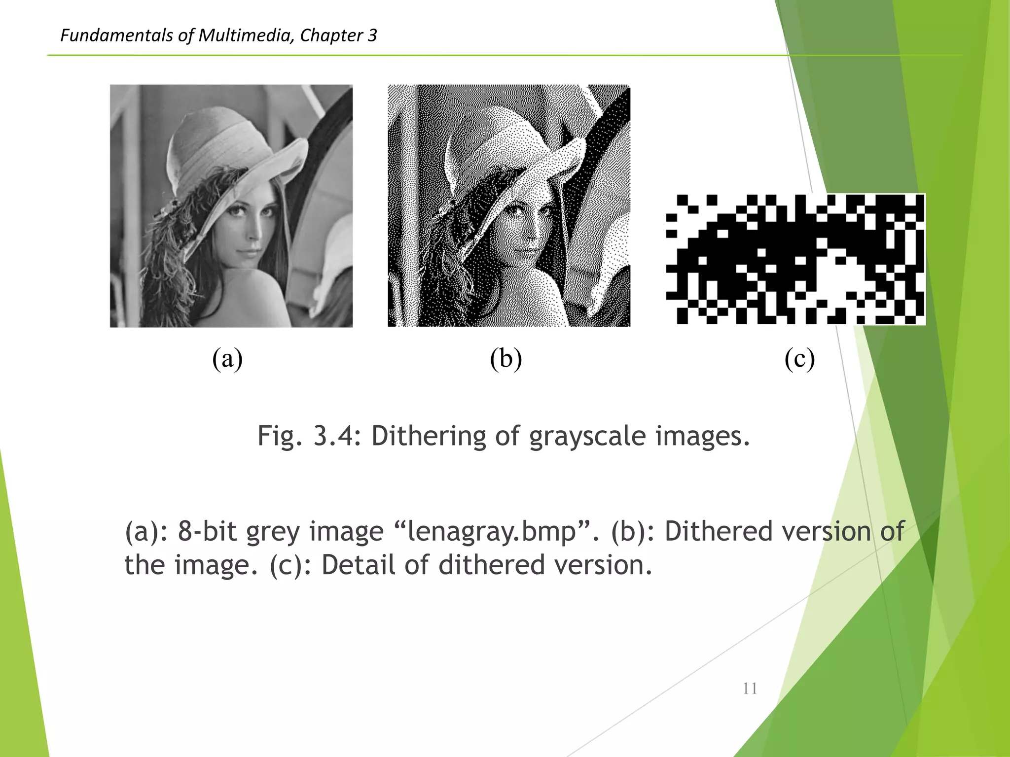 Fundamentals of Multimedia, Chapter 3
Fig. 3.4: Dithering of grayscale images.
(a): 8-bit grey image “lenagray.bmp”. (b): Dithered version of
the image. (c): Detail of dithered version.
11
(a) (b) (c)
 