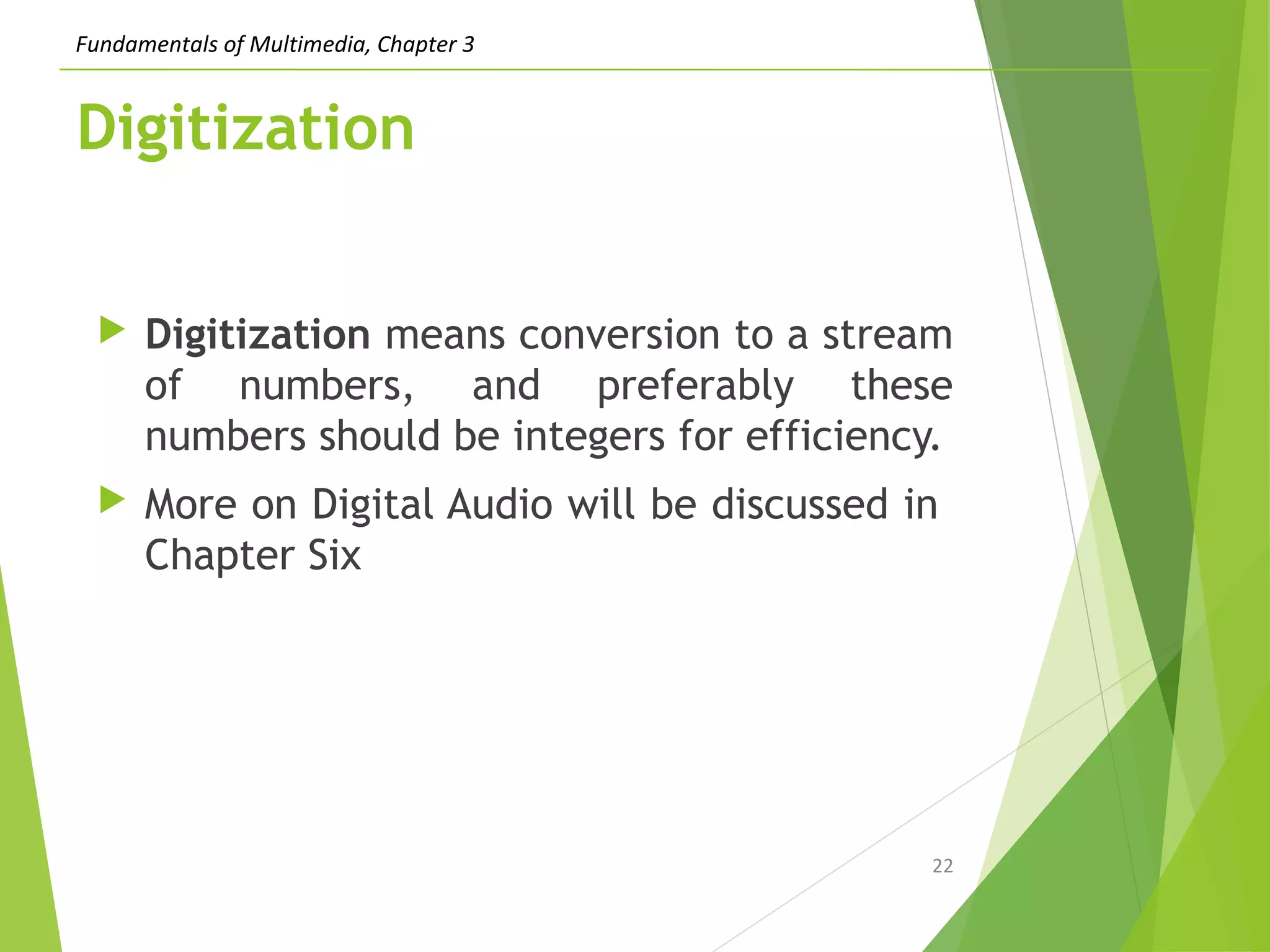 Fundamentals of Multimedia, Chapter 3
Digitization
 Digitization means conversion to a stream
of numbers, and preferably these
numbers should be integers for efficiency.
 More on Digital Audio will be discussed in
Chapter Six
22
 