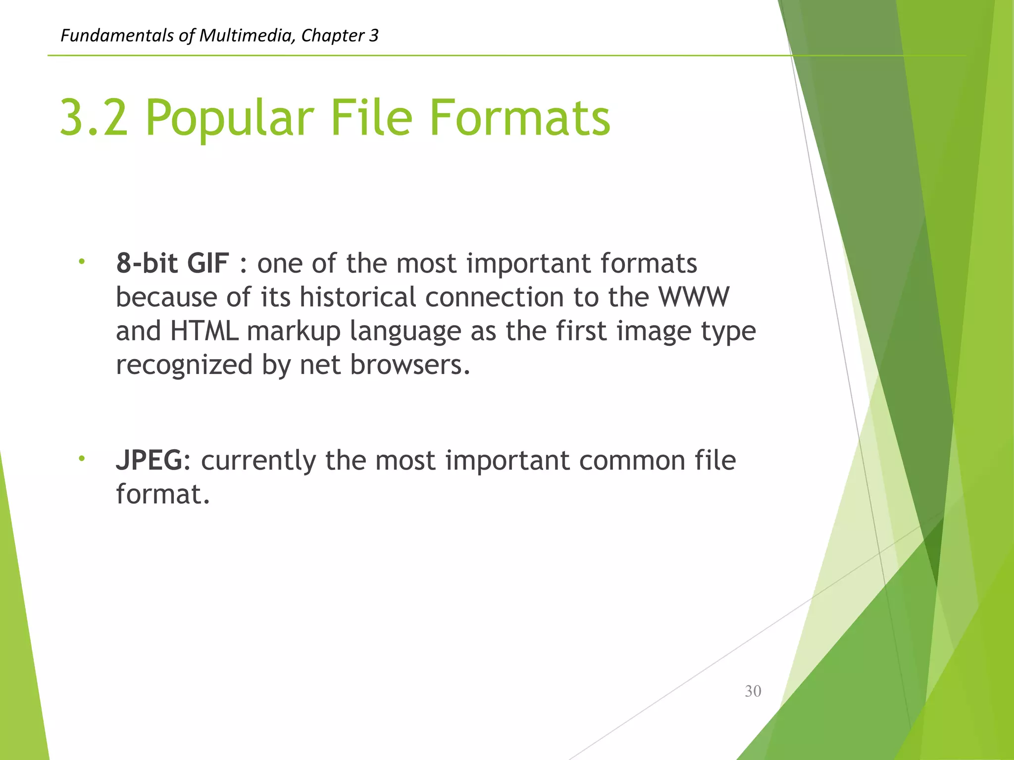 Fundamentals of Multimedia, Chapter 3
3.2 Popular File Formats
• 8-bit GIF : one of the most important formats
because of its historical connection to the WWW
and HTML markup language as the first image type
recognized by net browsers.
• JPEG: currently the most important common file
format.
30
 