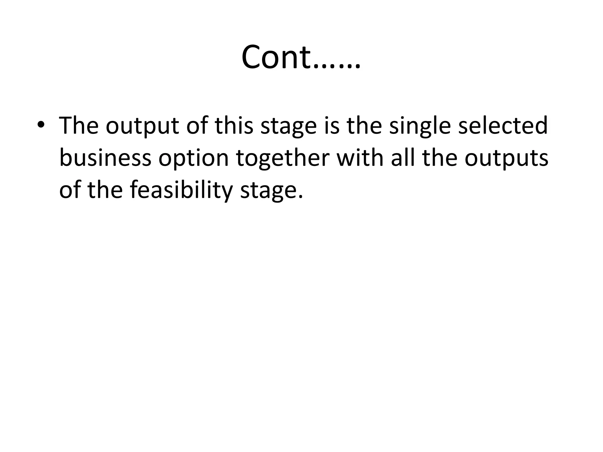Cont……
• The output of this stage is the single selected
business option together with all the outputs
of the feasibility stage.
 