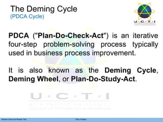 The Deming Cycle (PDCA Cycle)  PDCA  (" Plan-Do-Check-Act ") is an iterative four-step problem-solving process typically used in business process improvement.  It is also known as the  Deming Cycle ,  Deming Wheel , or  Plan-Do-Study-Act . 