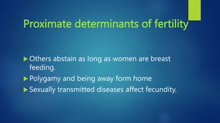 Proximate determinants of fertility
 Others abstain as long as women are breast
feeding.
 Polygamy and being away form home
 Sexually transmitted diseases affect fecundity.
 