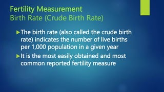Fertility Measurement
Birth Rate (Crude Birth Rate)
The birth rate (also called the crude birth
rate) indicates the number of live births
per 1,000 population in a given year
It is the most easily obtained and most
common reported fertility measure
 