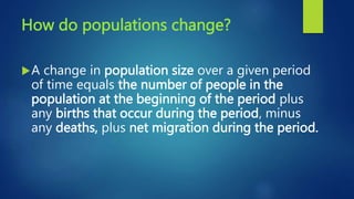 How do populations change?
A change in population size over a given period
of time equals the number of people in the
population at the beginning of the period plus
any births that occur during the period, minus
any deaths, plus net migration during the period.
 