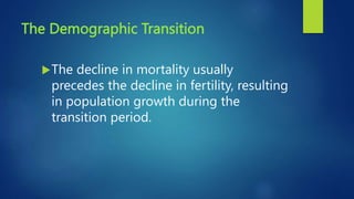 The Demographic Transition
The decline in mortality usually
precedes the decline in fertility, resulting
in population growth during the
transition period.
 
