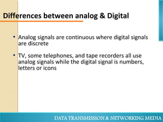 Differences between analog & Digital
 Analog signals are continuous where digital signals
are discrete
 TV, some telephones, and tape recorders all use
analog signals while the digital signal is numbers,
letters or icons
 