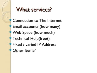 What services?What services?
Connection to The Internet
Email accounts (how many)
Web Space (how much)
Technical Help(free?)
Fixed / varied IP Address
Other Items?
 