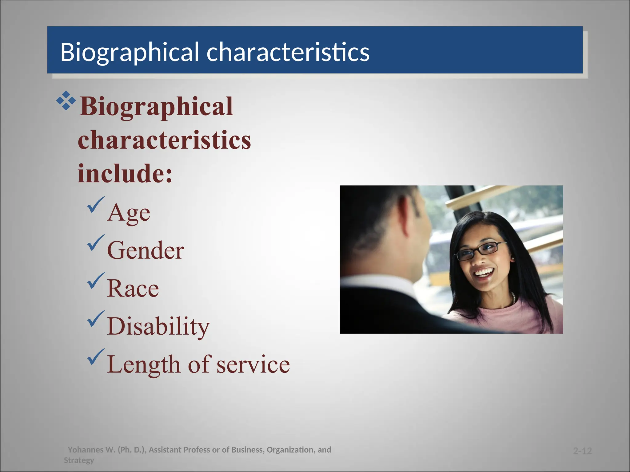 Biographical characteristics
2-12
Yohannes W. (Ph. D.), Assistant Profess or of Business, Organization, and
Strategy
Biographical
characteristics
include:
Age
Gender
Race
Disability
Length of service
 