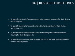 04 | RESEARCH OBJECTIVES 
 To identify the level of students interest in computer software for their design 
works progre...