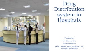 Drug
Distribution
system in
Hospitals
Prepared by:
Ms. Shivanee Vyas
Assistant Professor
SVKM’s NMIMS, School of Pharmacy and
Technology Management 1
 