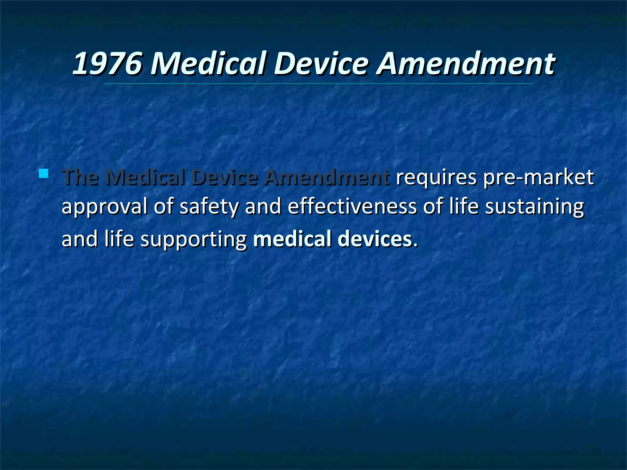 1976 Medical Device Amendment


   The Medical Device Amendment requires pre-market
    approval of safety and effectiveness of life sustaining
    and life supporting medical devices.
 