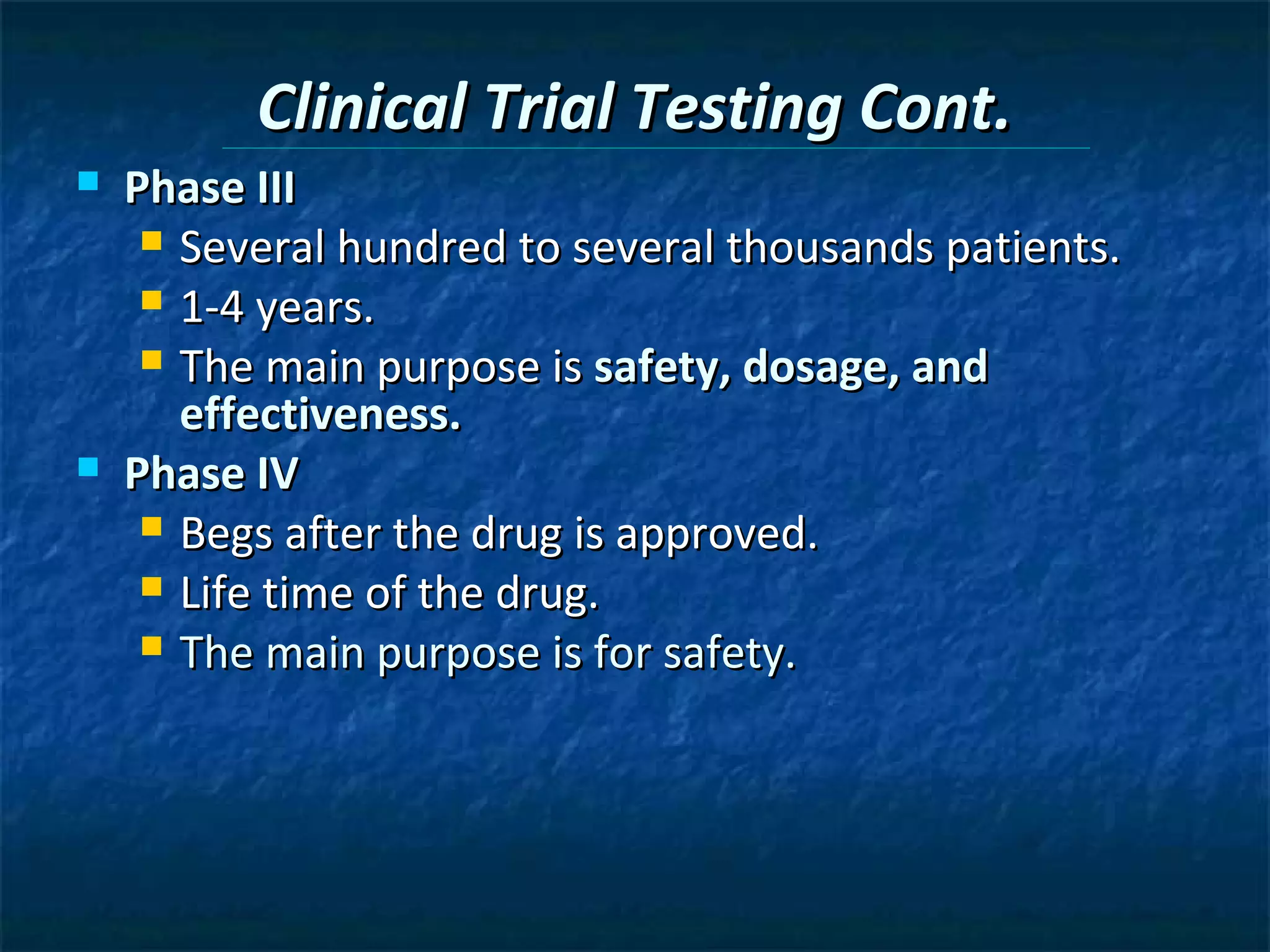Clinical Trial Testing Cont.
   Phase III
      Several hundred to several thousands patients.
      1-4 years.
      The main purpose is safety, dosage, and
       effectiveness.
   Phase IV
      Begs after the drug is approved.
      Life time of the drug.
      The main purpose is for safety.
 