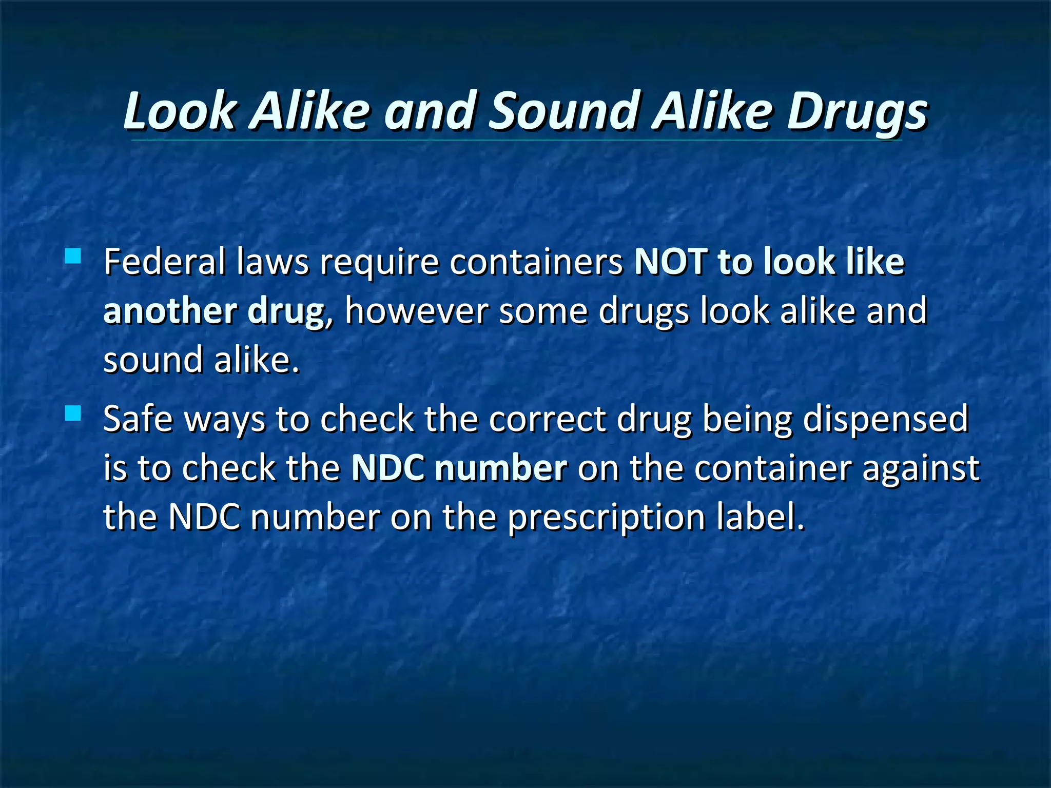 Look Alike and Sound Alike Drugs

   Federal laws require containers NOT to look like
    another drug, however some drugs look alike and
    sound alike.
   Safe ways to check the correct drug being dispensed
    is to check the NDC number on the container against
    the NDC number on the prescription label.
 